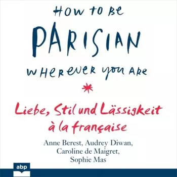 How To Be Parisian wherever you are - Liebe, Stil und L?ssigkeit ? la fran?aise (Ungek?rzt)
