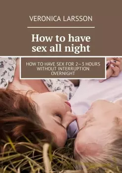 How to have sex all night. How to have sex for 2—3 hours without interruption overnight