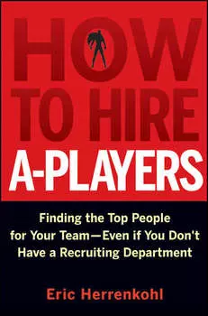 How to Hire A-Players. Finding the Top People for Your Team- Even If You Don't Have a Recruiting Department