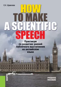 HOW TO MAKE A SCIENTIFIC SPEECH. Практикум по развитию умений публичного выступления на английском языке. (Бакалавриат, Специалитет). Учебное пособие.