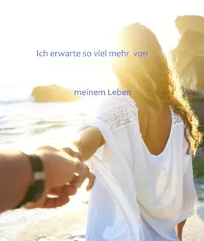 Ich erwarte so viel mehr von meinem Leben