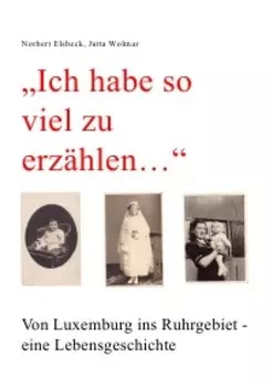 "Ich habe so viel zu erz?hlen..." Von Luxemburg ins Ruhrgebiet - eine Lebensgeschichte
