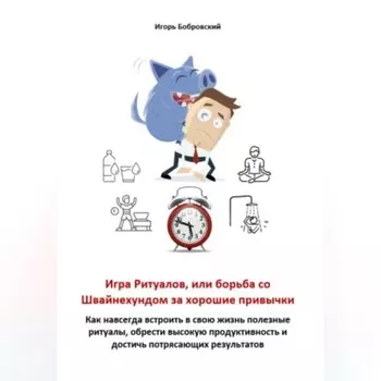 Игра Ритуалов, или борьба со Швайнехундом за хорошие привычки. Как навсегда встроить в свою жизнь полезные ритуалы, обрести высокую продуктивность и достичь потрясающих результатов