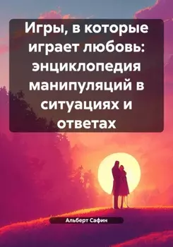 Игры, в которые играет любовь: энциклопедия манипуляций в ситуациях и ответах