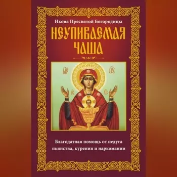 Икона Пресвятой Богородицы Неупиваемая Чаша. Благодатная помощь от недуга пьянства, курения и наркомании
