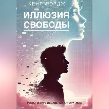 ИЛЛЮЗИЯ СВОБОДЫ: Роман о мире идеальных алгоритмов