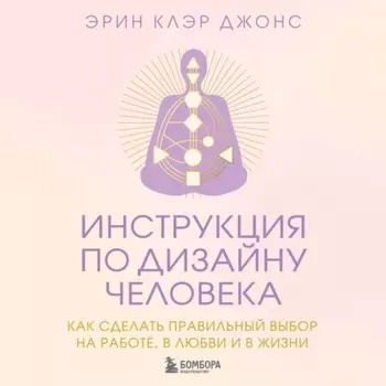 Инструкция по Дизайну Человека. Как сделать правильный выбор на работе, в любви и в жизни