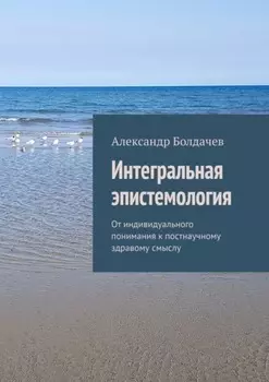 Интегральная эпистемология. От индивидуального понимания к постнаучному здравому смыслу