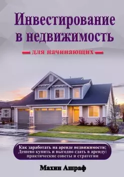 Инвестирование в недвижимость для начинающих. Как заработать на аренде недвижимости; Дешево купить и выгодно сдать в аренду: практические советы и стратегии
