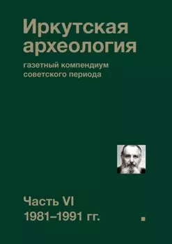 Иркутская археология: газетный компендиум советского периода. Часть VI. 1981-1991 гг.