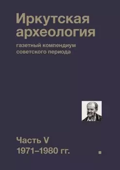 Иркутская археология: газетный компендиум советского периода. Часть V. 1971-1980 гг.