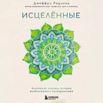 Исцеленные. Вселяющие надежду истории необъяснимого выздоровления