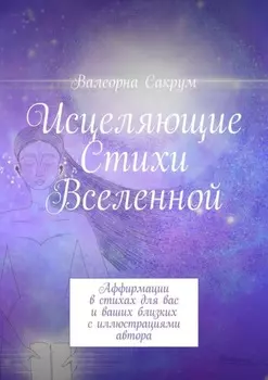 Исцеляющие Стихи Вселенной. Аффирмации в стихах для вас и ваших близких с иллюстрациями автора