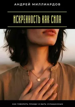 Искренность как сила. Как говорить правду и быть услышанным