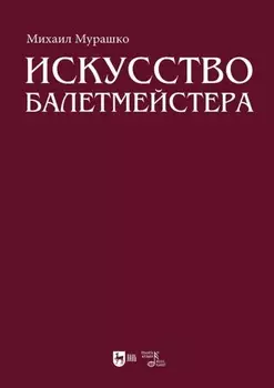 Искусство балетмейстера. Теоретико-практический курс для студентов хореографических специальностей высших учебных заведений. Учебное пособие для вузов