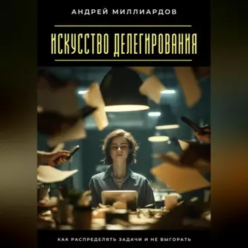 Искусство делегирования. Как распределять задачи и не выгорать