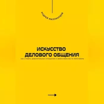Искусство делового общения. Как строить доверительные отношения и эффективно вести переговоры