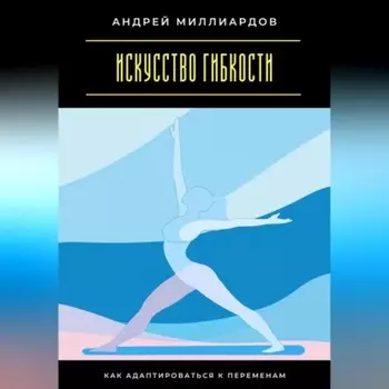 Искусство гибкости. Как адаптироваться к переменам