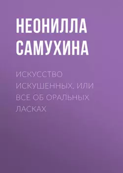 Искусство искушенных, или Все об оральных ласках