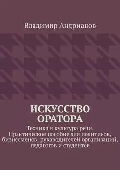 Искусство оратора. Техника и культура речи. Практическое пособие для политиков, бизнесменов, руководителей организаций, педагогов и студентов