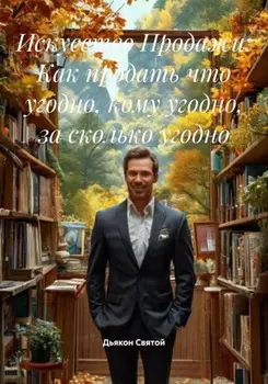 Искусство Продажи: Как продать что угодно, кому угодно, за сколько угодно