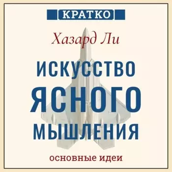Искусство ясного мышления: правила пилота истребителя для принятия сложных решений. Хазард Ли. Кратко