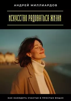 Искусство радоваться жизни. Как находить счастье в простых вещах