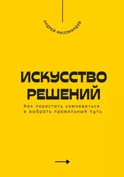 Искусство решений. Как перестать сомневаться и выбрать правильный путь