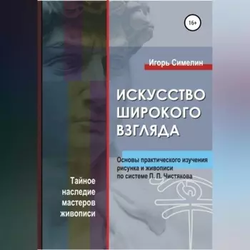 Искусство широкого взгляда. Основы практического изучения рисунка и живописи по системе П. П. Чистякова