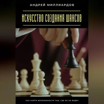 Искусство создания шансов. Как найти возможности там, где их не видят