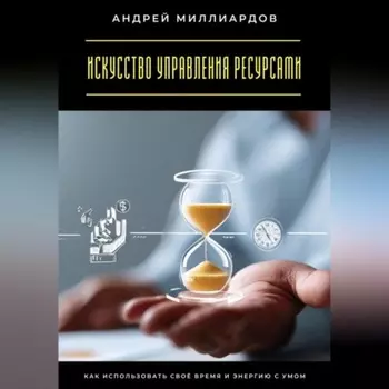 Искусство управления ресурсами. Как использовать своё время и энергию с умом