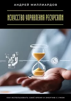 Искусство управления ресурсами. Как использовать своё время и энергию с умом