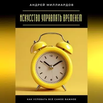 Искусство управлять временем. Как успевать всё самое важное