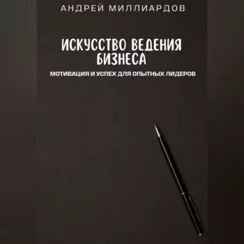 Искусство ведения бизнеса. Мотивация и успех для опытных лидеров