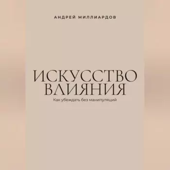 Искусство влияния. Как убеждать без манипуляций