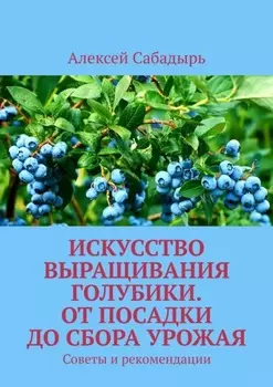 Искусство выращивания голубики. От посадки до сбора урожая. Советы и рекомендации