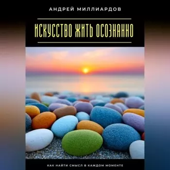 Искусство жить осознанно. Как найти смысл в каждом моменте
