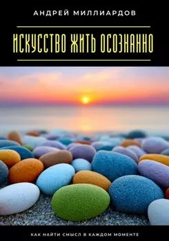Искусство жить осознанно. Как найти смысл в каждом моменте
