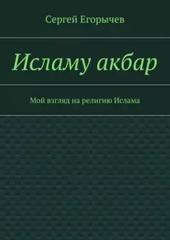 Исламу акбар. Мой взгляд на религию Ислама