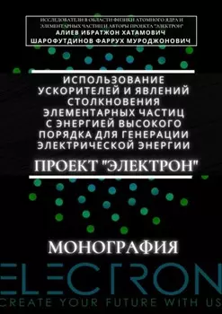Использование ускорителей и явлений столкновения элементарных частиц с энергией высокого порядка для генерации электрической энергии. Проект «Электрон». Монография