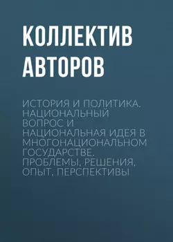 История и политика. Национальный вопрос и национальная идея в многонациональном государстве. Проблемы, решения, опыт, перспективы