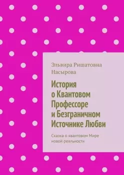 История о Квантовом Профессоре и Безграничном Источнике Любви. Сказка о квантовом Мире новой реальности