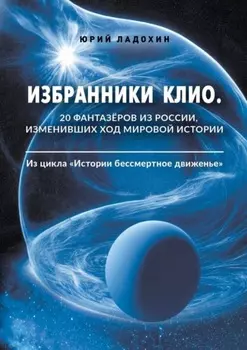 Избранники Клио. 20 фантазёров из России, изменивших ход мировой истории. Из цикла «Истории бессмертное движенье»
