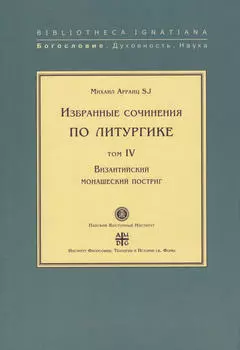 Избранные сочинения по литургике. Том IV. Византийский монашеский постриг