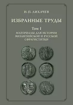 Избранные труды. Том 1. Материалы для истории византийской и русской сфрагистики