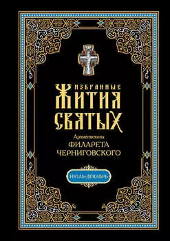 Избранные жития святых, изложенные по руководству Четьих-Миней архиепископа Филарета Черниговского. В 2 кн: Июль-декабрь