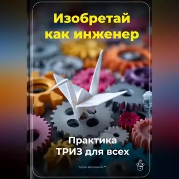 Изобретай как инженер: Практика ТРИЗ для всех