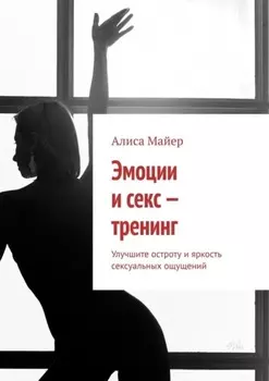 Эмоции и секс – тренинг. Улучшите остроту и яркость сексуальных ощущений
