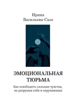 Эмоциональная тюрьма. Как освободить сильные чувства, не разрушая себя и окружающих