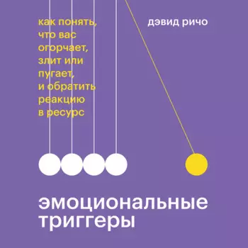 Эмоциональные триггеры. Как понять, что вас огорчает, злит или пугает, и обратить реакцию в ресурс